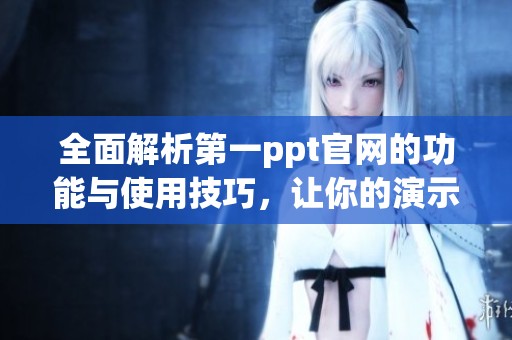 全面解析第一ppt官网的功能与使用技巧，让你的演示更加出色