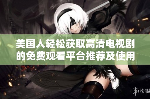 美国人轻松获取高清电视剧的免费观看平台推荐及使用攻略
