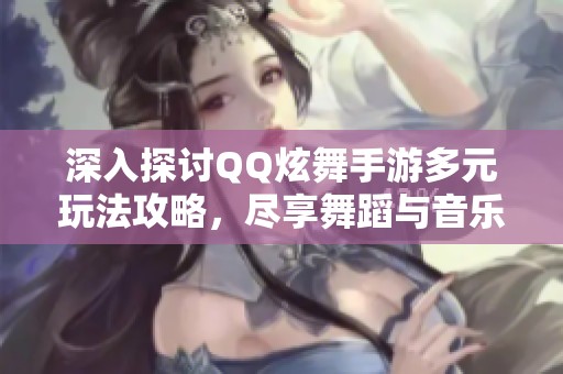 深入探讨QQ炫舞手游多元玩法攻略，尽享舞蹈与音乐的乐趣