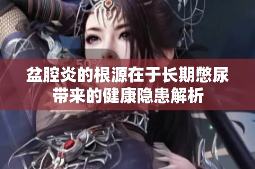盆腔炎的根源在于长期憋尿带来的健康隐患解析