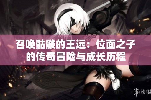 召唤骷髅的王远：位面之子的传奇冒险与成长历程