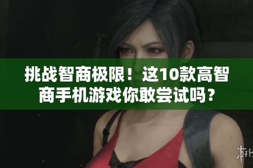 挑战智商极限！这10款高智商手机游戏你敢尝试吗？