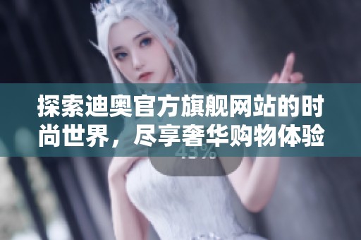 探索迪奥官方旗舰网站的时尚世界，尽享奢华购物体验