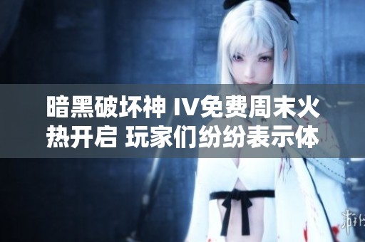 暗黑破坏神 IV免费周末火热开启 玩家们纷纷表示体验大幅提升