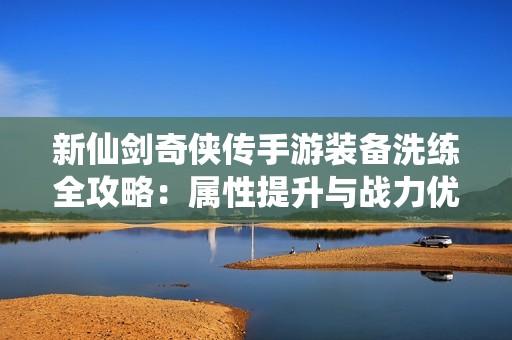 新仙剑奇侠传手游装备洗练全攻略：属性提升与战力优化秘籍揭秘