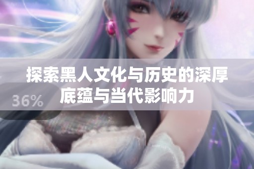 探索黑人文化与历史的深厚底蕴与当代影响力