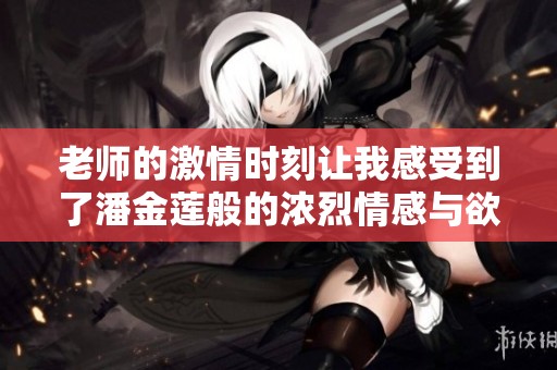 老师的激情时刻让我感受到了潘金莲般的浓烈情感与欲望