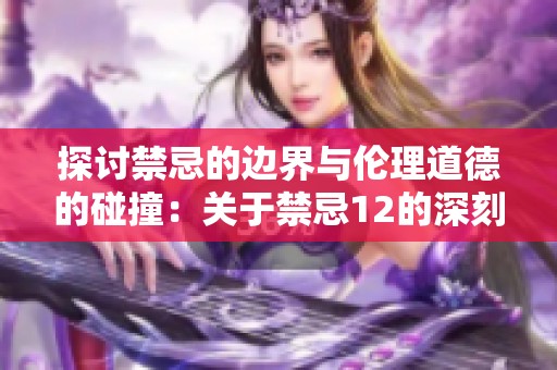 探讨禁忌的边界与伦理道德的碰撞：关于禁忌12的深刻思考