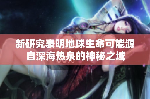 新研究表明地球生命可能源自深海热泉的神秘之域