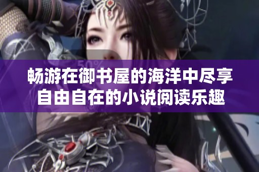 畅游在御书屋的海洋中尽享自由自在的小说阅读乐趣