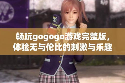 畅玩gogogo游戏完整版，体验无与伦比的刺激与乐趣，马上加入战斗吧！