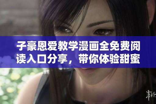 子豪恩爱教学漫画全免费阅读入口分享，带你体验甜蜜互动乐趣!
