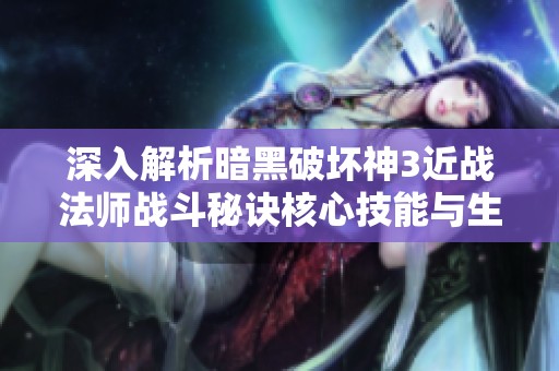 深入解析暗黑破坏神3近战法师战斗秘诀核心技能与生存技巧详解