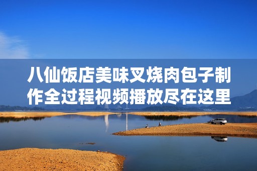 八仙饭店美味叉烧肉包子制作全过程视频播放尽在这里