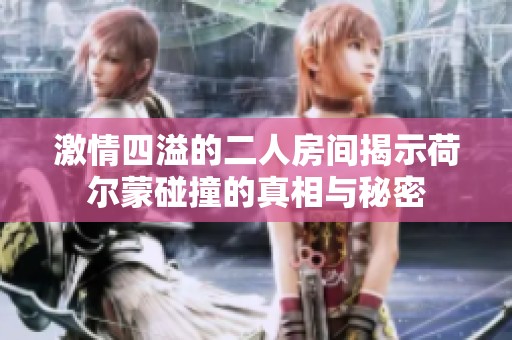 激情四溢的二人房间揭示荷尔蒙碰撞的真相与秘密