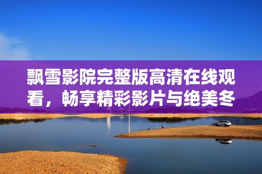 飘雪影院完整版高清在线观看，畅享精彩影片与绝美冬日景色