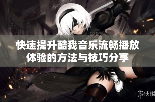 快速提升酷我音乐流畅播放体验的方法与技巧分享