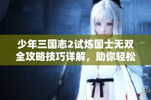 少年三国志2试炼国士无双全攻略技巧详解，助你轻松过关