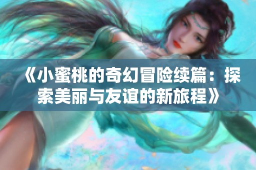 《小蜜桃的奇幻冒险续篇：探索美丽与友谊的新旅程》