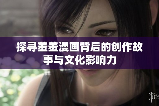 探寻羞羞漫画背后的创作故事与文化影响力
