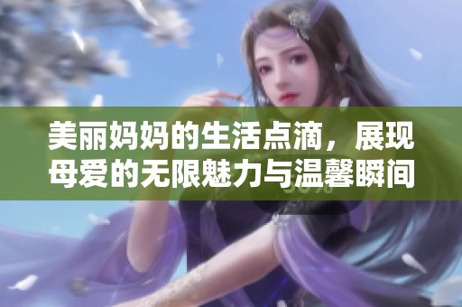 美丽妈妈的生活点滴，展现母爱的无限魅力与温馨瞬间