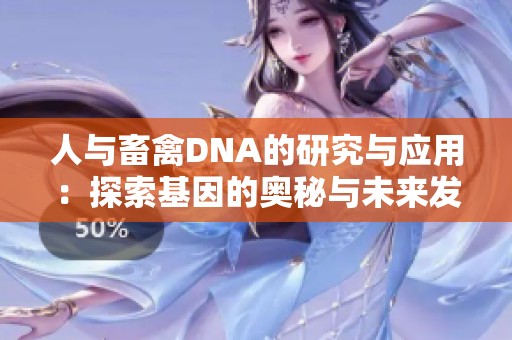 人与畜禽DNA的研究与应用：探索基因的奥秘与未来发展方向
