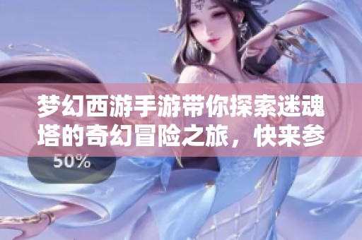 梦幻西游手游带你探索迷魂塔的奇幻冒险之旅，快来参与挑战吧！
