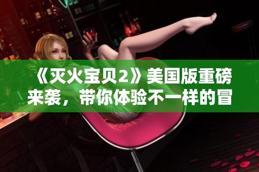 《灭火宝贝2》美国版重磅来袭，带你体验不一样的冒险旅程！