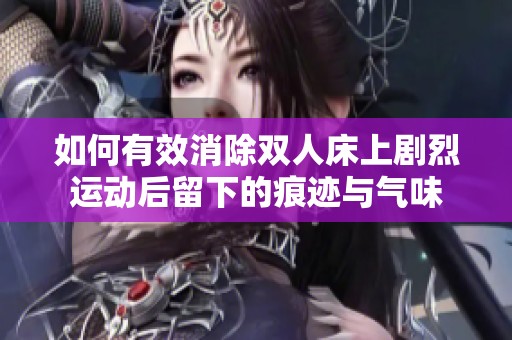 如何有效消除双人床上剧烈运动后留下的痕迹与气味