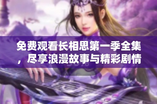 免费观看长相思第一季全集，尽享浪漫故事与精彩剧情