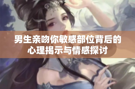 男生亲吻你敏感部位背后的心理揭示与情感探讨
