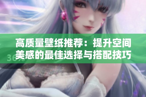 高质量壁纸推荐：提升空间美感的最佳选择与搭配技巧