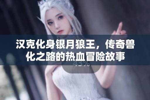 汉克化身银月狼王，传奇兽化之路的热血冒险故事