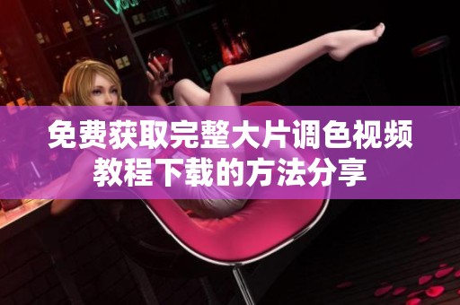 免费获取完整大片调色视频教程下载的方法分享