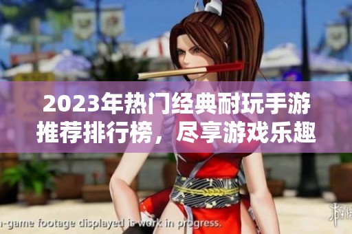 2023年热门经典耐玩手游推荐排行榜，尽享游戏乐趣与精彩冒险