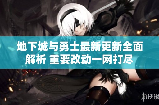 地下城与勇士最新更新全面解析 重要改动一网打尽