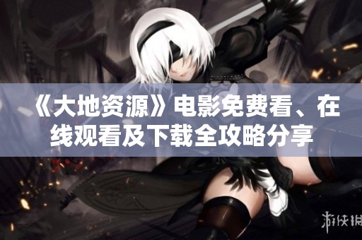 《大地资源》电影免费看、在线观看及下载全攻略分享
