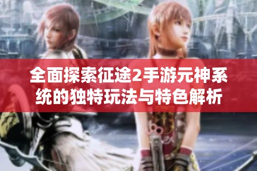 全面探索征途2手游元神系统的独特玩法与特色解析