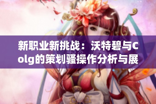 新职业新挑战：沃特碧与Colg的策划骚操作分析与展望