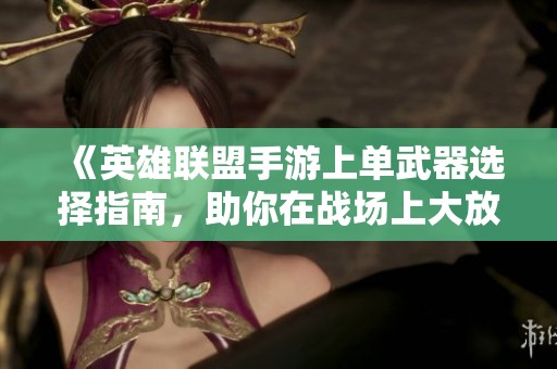 《英雄联盟手游上单武器选择指南，助你在战场上大放异彩》