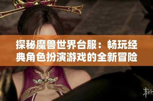 探秘魔兽世界台服：畅玩经典角色扮演游戏的全新冒险旅程