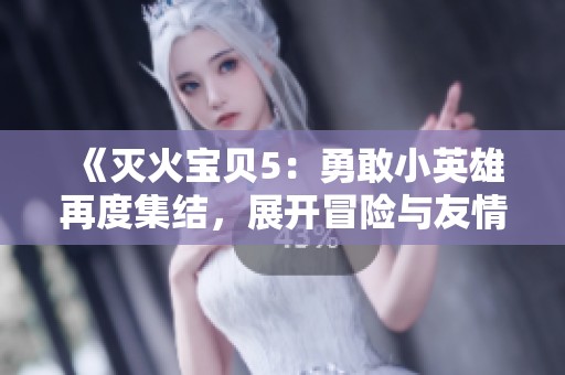 《灭火宝贝5：勇敢小英雄再度集结，展开冒险与友情的新篇章》