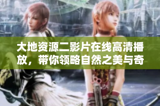 大地资源二影片在线高清播放，带你领略自然之美与奇观