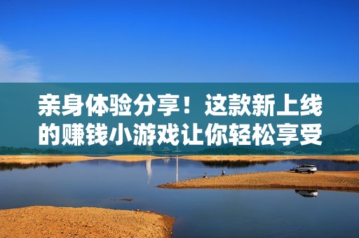 亲身体验分享！这款新上线的赚钱小游戏让你轻松享受乐趣与收益