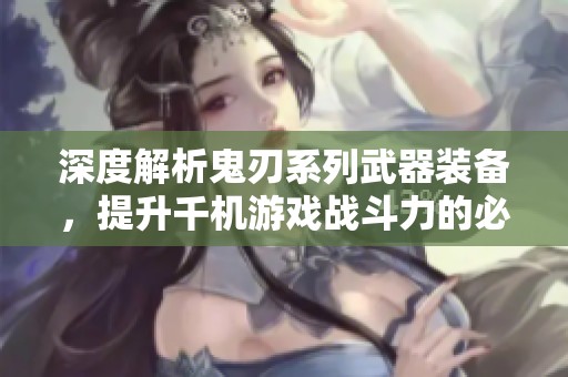 深度解析鬼刃系列武器装备，提升千机游戏战斗力的必备指南