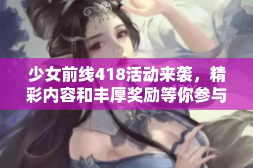 少女前线418活动来袭，精彩内容和丰厚奖励等你参与！