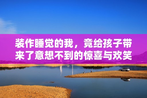 装作睡觉的我，竟给孩子带来了意想不到的惊喜与欢笑