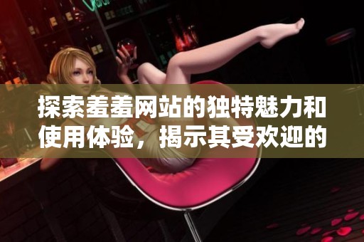 探索羞羞网站的独特魅力和使用体验，揭示其受欢迎的原因和内容特色