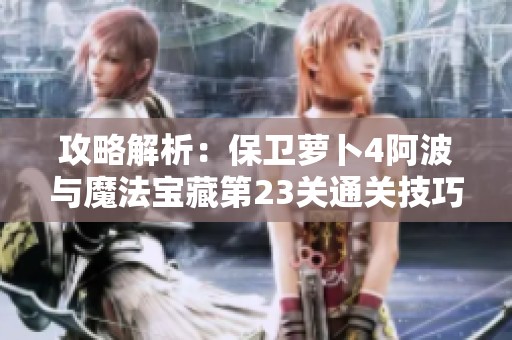 攻略解析：保卫萝卜4阿波与魔法宝藏第23关通关技巧分享