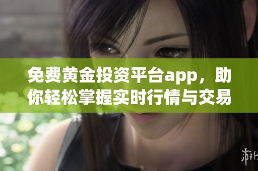 免费黄金投资平台app，助你轻松掌握实时行情与交易技巧